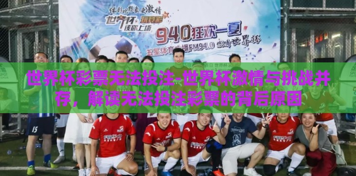 世界杯彩票无法投注-世界杯激情与挑战并存,解读无法投注彩票的背后原因 世界杯彩票无法投注-世界杯激情与挑战并存,解读无法投注彩票的背后原因