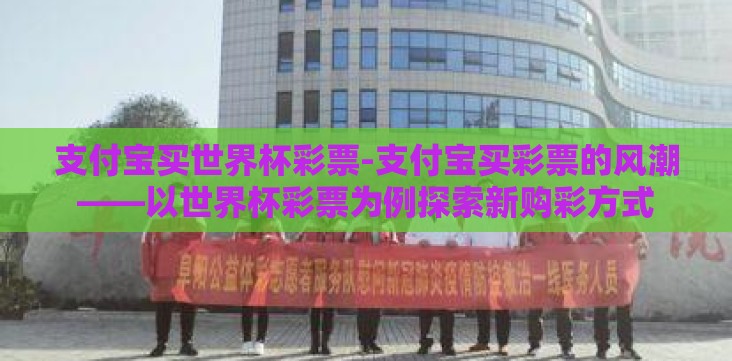 支付宝买世界杯彩票-支付宝买彩票的风潮——以世界杯彩票为例探索新购彩方式 支付宝买世界杯彩票-支付宝买彩票的风潮——以世界杯彩票为例探索新购彩方式