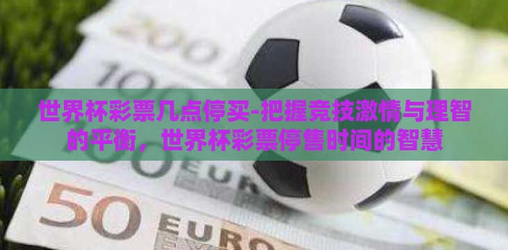 世界杯彩票几点停买-把握竞技激情与理智的平衡,世界杯彩票停售时间的智慧 世界杯彩票几点停买-把握竞技激情与理智的平衡,世界杯彩票停售时间的智慧