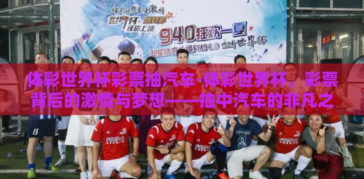 体彩世界杯彩票抽汽车-体彩世界杯,彩票背后的激情与梦想——抽中汽车的非凡之旅 体彩世界杯彩票抽汽车-体彩世界杯,彩票背后的激情与梦想——抽中汽车的非凡之旅