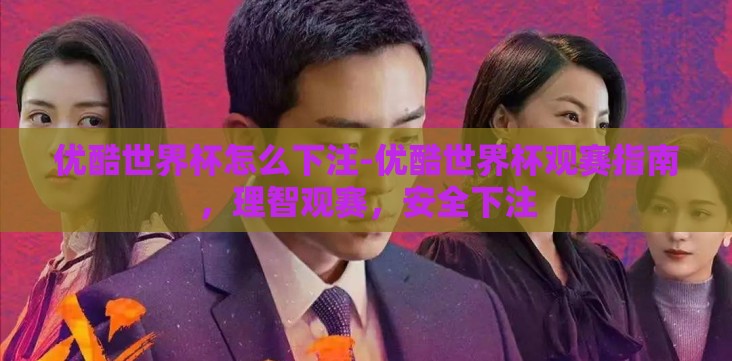 优酷世界杯怎么下注-优酷世界杯观赛指南,理智观赛,安全下注 优酷世界杯怎么下注-优酷世界杯观赛指南,理智观赛,安全下注