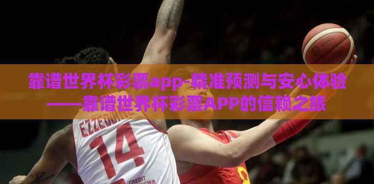 靠谱世界杯彩票app-精准预测与安心体验——靠谱世界杯彩票APP的信赖之旅 靠谱世界杯彩票app-精准预测与安心体验——靠谱世界杯彩票APP的信赖之旅