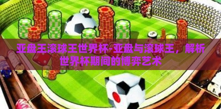 亚盘王滚球王世界杯-亚盘与滚球王,解析世界杯期间的博弈艺术 亚盘王滚球王世界杯-亚盘与滚球王,解析世界杯期间的博弈艺术