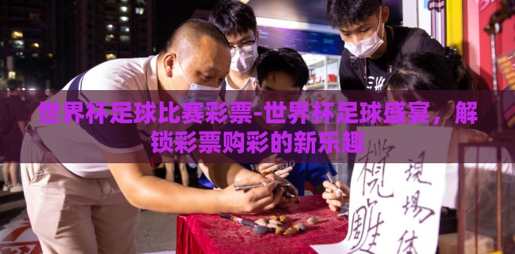 世界杯足球比赛彩票-世界杯足球盛宴,解锁彩票购彩的新乐趣 世界杯足球比赛彩票-世界杯足球盛宴,解锁彩票购彩的新乐趣