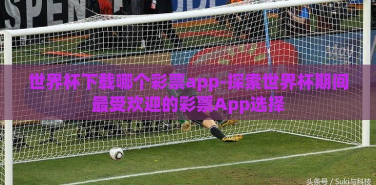 世界杯下载哪个彩票app-探索世界杯期间最受欢迎的彩票App选择 世界杯下载哪个彩票app-探索世界杯期间最受欢迎的彩票App选择