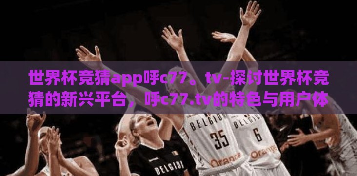 世界杯竞猜app呼c77。tv-探讨世界杯竞猜的新兴平台,呼c77.tv的特色与用户体验 世界杯竞猜app呼c77。tv-探讨世界杯竞猜的新兴平台,呼c77.tv的特色与用户体验