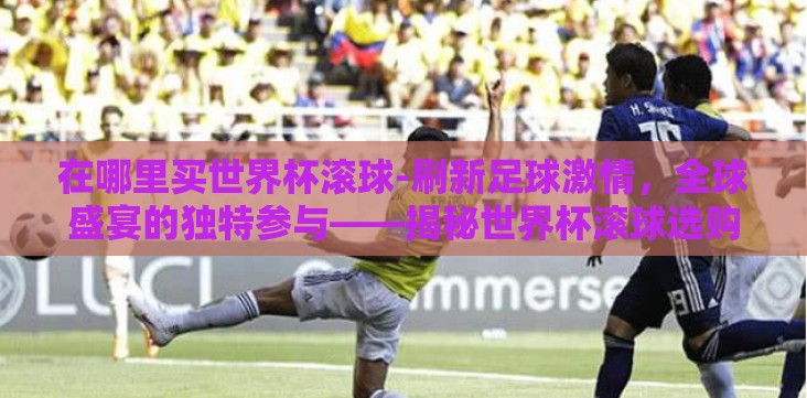 在哪里买世界杯滚球-刷新足球激情，全球盛宴的独特参与——揭秘世界杯滚球选购攻略