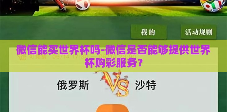 微信能买世界杯吗-微信是否能够提供世界杯购彩服务? 微信能买世界杯吗-微信是否能够提供世界杯购彩服务?