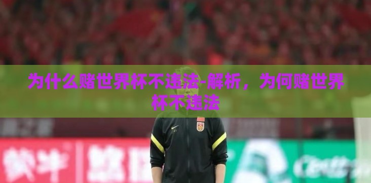 为什么赌世界杯不违法-解析,为何赌世界杯不违法 为什么赌世界杯不违法-解析,为何赌世界杯不违法