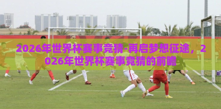 2026年世界杯赛事竞猜-再启梦想征途,2026年世界杯赛事竞猜的前瞻 2026年世界杯赛事竞猜-再启梦想征途,2026年世界杯赛事竞猜的前瞻