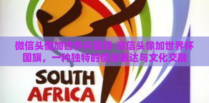 微信头像加世界杯国旗-微信头像加世界杯国旗,一种独特的情绪表达与文化交融 微信头像加世界杯国旗-微信头像加世界杯国旗,一种独特的情绪表达与文化交融