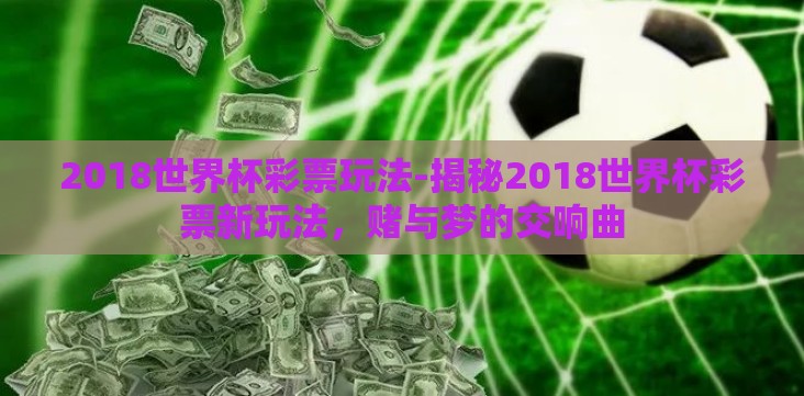 2018世界杯彩票玩法-揭秘2018世界杯彩票新玩法,赌与梦的交响曲 2018世界杯彩票玩法-揭秘2018世界杯彩票新玩法,赌与梦的交响曲