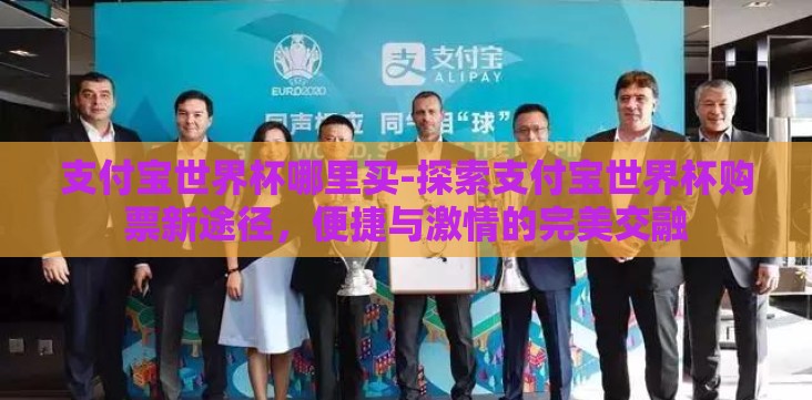 支付宝世界杯哪里买-探索支付宝世界杯购票新途径,便捷与激情的完美交融 支付宝世界杯哪里买-探索支付宝世界杯购票新途径,便捷与激情的完美交融