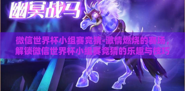 微信世界杯小组赛竞猜-激情燃烧的赛场,解锁微信世界杯小组赛竞猜的乐趣与技巧 微信世界杯小组赛竞猜-激情燃烧的赛场,解锁微信世界杯小组赛竞猜的乐趣与技巧