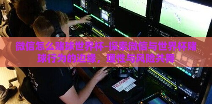 微信怎么赌球世界杯-探索微信与世界杯赌球行为的边缘,理性与风险共舞 微信怎么赌球世界杯-探索微信与世界杯赌球行为的边缘,理性与风险共舞