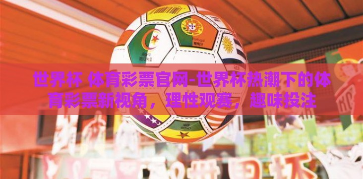 世界杯 体育彩票官网-世界杯热潮下的体育彩票新视角,理性观赛,趣味投注 世界杯 体育彩票官网-世界杯热潮下的体育彩票新视角,理性观赛,趣味投注