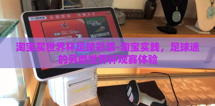 淘宝买世界杯足球彩票-淘宝实践,足球迷的另类世界杯观赛体验 淘宝买世界杯足球彩票-淘宝实践,足球迷的另类世界杯观赛体验