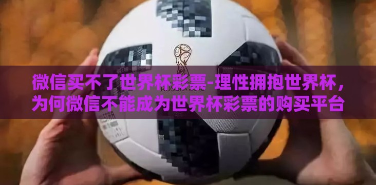 微信买不了世界杯彩票-理性拥抱世界杯,为何微信不能成为世界杯彩票的购买平台 微信买不了世界杯彩票-理性拥抱世界杯,为何微信不能成为世界杯彩票的购买平台