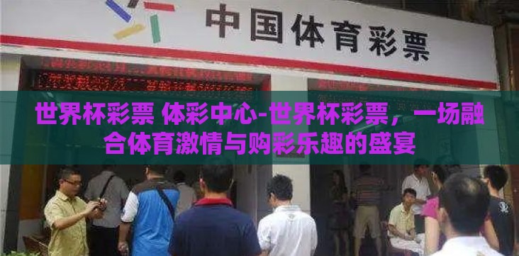 世界杯彩票 体彩中心-世界杯彩票,一场融合体育激情与购彩乐趣的盛宴 世界杯彩票 体彩中心-世界杯彩票,一场融合体育激情与购彩乐趣的盛宴