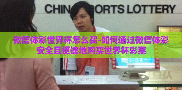 微信体彩世界杯怎么买-如何通过微信体彩安全且便捷地购买世界杯彩票 微信体彩世界杯怎么买-如何通过微信体彩安全且便捷地购买世界杯彩票
