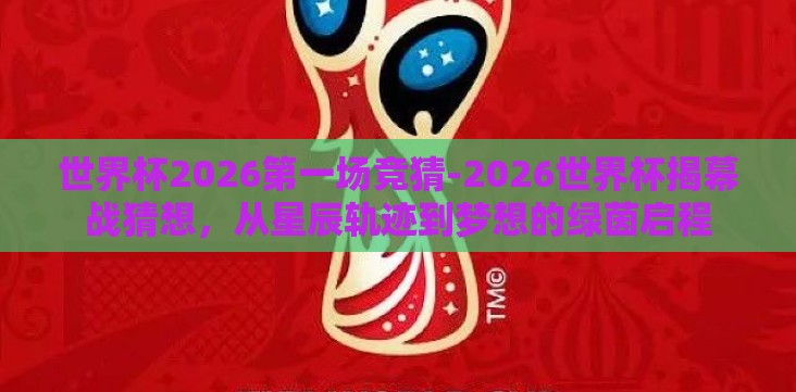 世界杯2026第一场竞猜-2026世界杯揭幕战猜想,从星辰轨迹到梦想的绿茵启程 世界杯2026第一场竞猜-2026世界杯揭幕战猜想,从星辰轨迹到梦想的绿茵启程