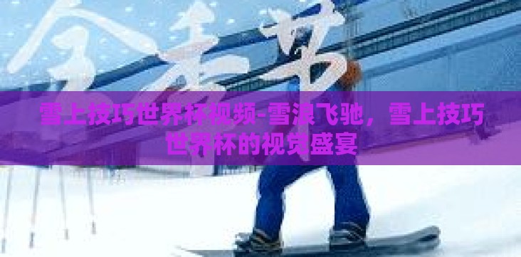 雪上技巧世界杯视频-雪浪飞驰,雪上技巧世界杯的视觉盛宴 雪上技巧世界杯视频-雪浪飞驰,雪上技巧世界杯的视觉盛宴