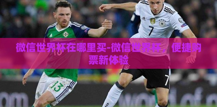 微信世界杯在哪里买-微信世界杯,便捷购票新体验 微信世界杯在哪里买-微信世界杯,便捷购票新体验