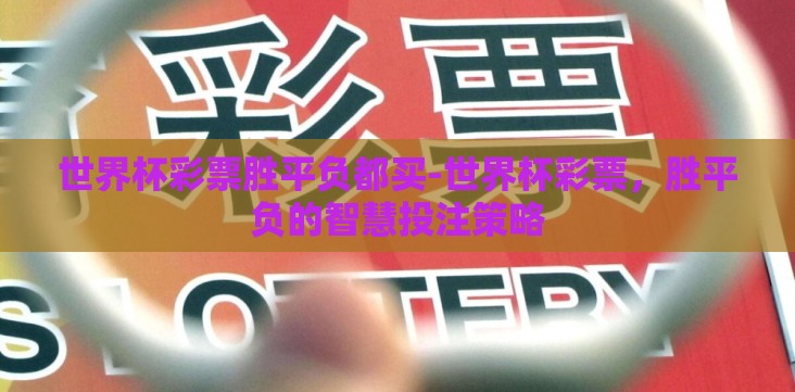 世界杯彩票胜平负都买-世界杯彩票,胜平负的智慧投注策略 世界杯彩票胜平负都买-世界杯彩票,胜平负的智慧投注策略