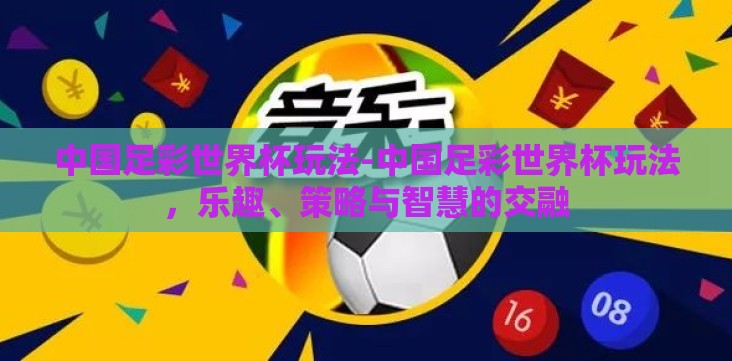 中国足彩世界杯玩法-中国足彩世界杯玩法,乐趣、策略与智慧的交融 中国足彩世界杯玩法-中国足彩世界杯玩法,乐趣、策略与智慧的交融