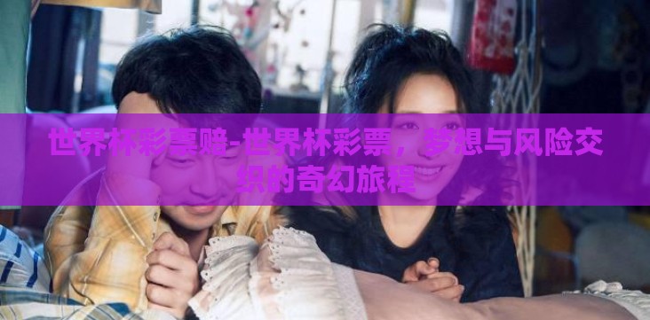 世界杯彩票赔-世界杯彩票,梦想与风险交织的奇幻旅程 世界杯彩票赔-世界杯彩票,梦想与风险交织的奇幻旅程
