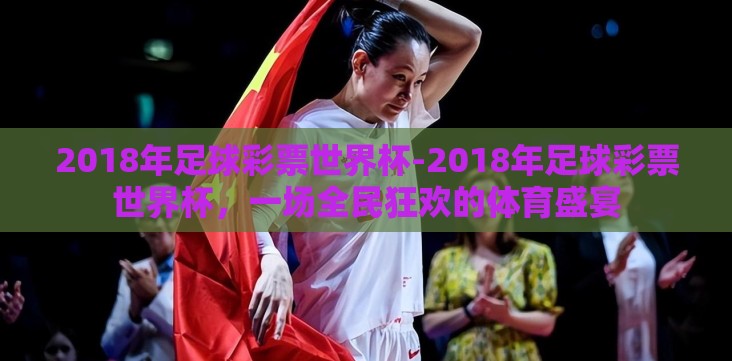 2018年足球彩票世界杯-2018年足球彩票世界杯,一场全民狂欢的体育盛宴 2018年足球彩票世界杯-2018年足球彩票世界杯,一场全民狂欢的体育盛宴
