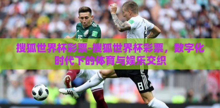 搜狐世界杯彩票-搜狐世界杯彩票,数字化时代下的体育与娱乐交织 搜狐世界杯彩票-搜狐世界杯彩票,数字化时代下的体育与娱乐交织