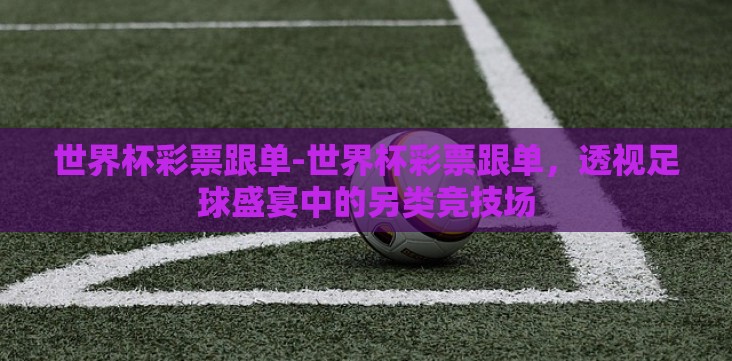 世界杯彩票跟单-世界杯彩票跟单,透视足球盛宴中的另类竞技场 世界杯彩票跟单-世界杯彩票跟单,透视足球盛宴中的另类竞技场