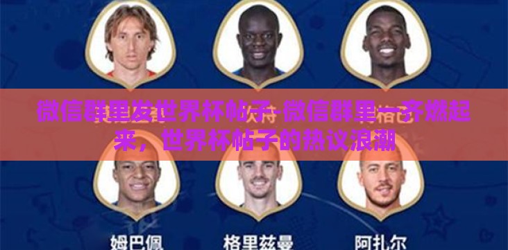 微信群里发世界杯帖子-微信群里一齐燃起来，世界杯帖子的热议浪潮