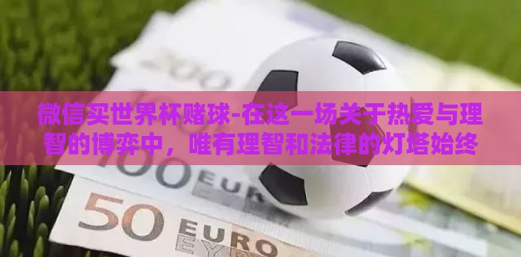 微信买世界杯赌球-在这一场关于热爱与理智的博弈中，唯有理智和法律的灯塔始终照亮着前行的道路。让我们共同抵制微信买世界杯赌球的诱惑，守护好我们内心的纯真与激情，以最佳的状态迎接下一场球赛的开始吧！