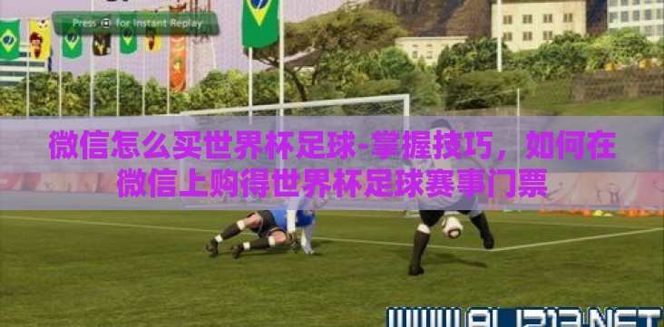 微信怎么买世界杯足球-掌握技巧，如何在微信上购得世界杯足球赛事门票