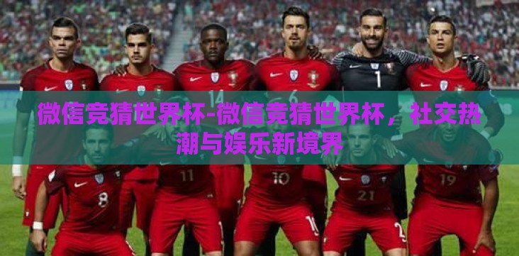微信竞猜世界杯-微信竞猜世界杯，社交热潮与娱乐新境界