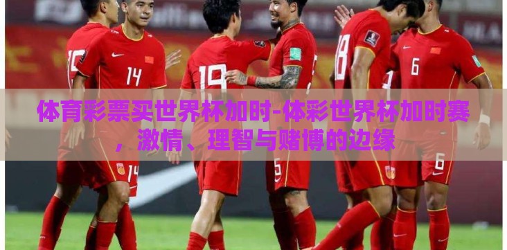 体育彩票买世界杯加时-体彩世界杯加时赛,激情、理智与赌博的边缘 体育彩票买世界杯加时-体彩世界杯加时赛,激情、理智与赌博的边缘