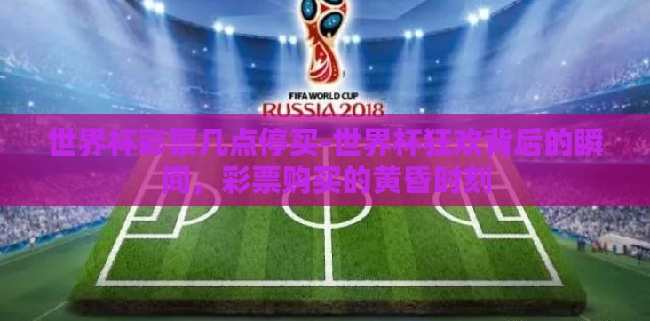 世界杯彩票几点停买-世界杯狂欢背后的瞬间,彩票购买的黄昏时刻 世界杯彩票几点停买-世界杯狂欢背后的瞬间,彩票购买的黄昏时刻