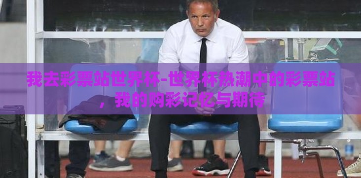 我去彩票站世界杯-世界杯热潮中的彩票站,我的购彩记忆与期待 我去彩票站世界杯-世界杯热潮中的彩票站,我的购彩记忆与期待