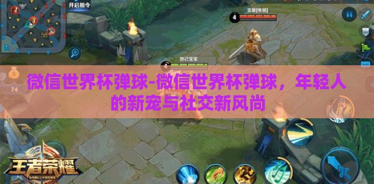 微信世界杯弹球-微信世界杯弹球,年轻人的新宠与社交新风尚 微信世界杯弹球-微信世界杯弹球,年轻人的新宠与社交新风尚