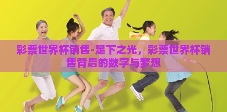 彩票世界杯销售-足下之光,彩票世界杯销售背后的数字与梦想 彩票世界杯销售-足下之光,彩票世界杯销售背后的数字与梦想