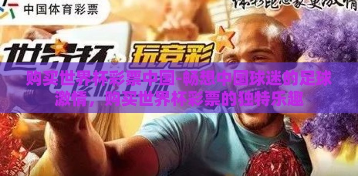 购买世界杯彩票中国-畅想中国球迷的足球激情,购买世界杯彩票的独特乐趣 购买世界杯彩票中国-畅想中国球迷的足球激情,购买世界杯彩票的独特乐趣