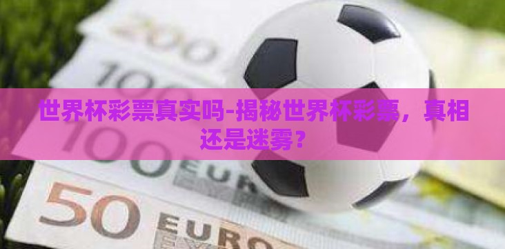 世界杯彩票真实吗-揭秘世界杯彩票,真相还是迷雾? 世界杯彩票真实吗-揭秘世界杯彩票,真相还是迷雾?