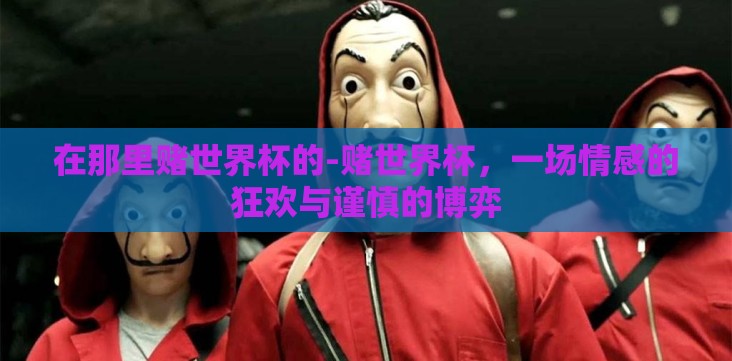 在那里赌世界杯的-赌世界杯,一场情感的狂欢与谨慎的博弈 在那里赌世界杯的-赌世界杯,一场情感的狂欢与谨慎的博弈