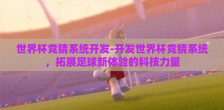 世界杯竞猜系统开发-开发世界杯竞猜系统,拓展足球新体验的科技力量 世界杯竞猜系统开发-开发世界杯竞猜系统,拓展足球新体验的科技力量