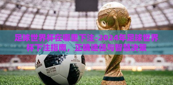 足球世界杯在哪里下注-2024年足球世界杯下注指南,正确途径与智慧决策 足球世界杯在哪里下注-2024年足球世界杯下注指南,正确途径与智慧决策