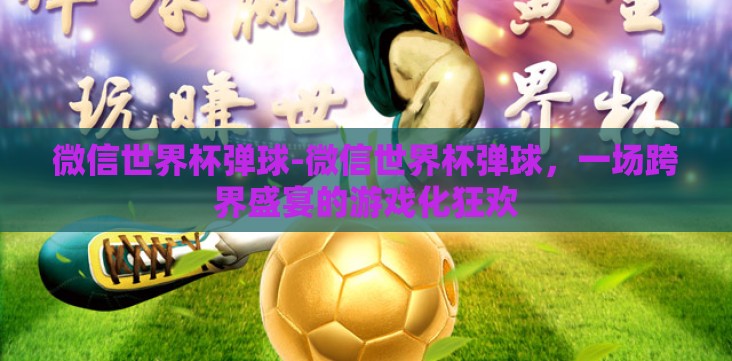 微信世界杯弹球-微信世界杯弹球,一场跨界盛宴的游戏化狂欢 微信世界杯弹球-微信世界杯弹球,一场跨界盛宴的游戏化狂欢