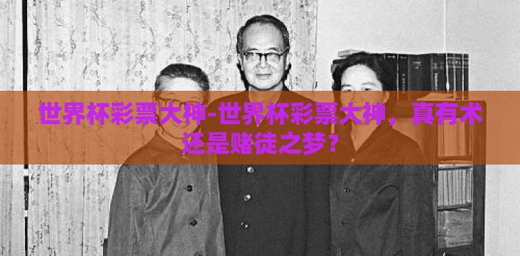 世界杯彩票大神-世界杯彩票大神,真有术还是赌徒之梦? 世界杯彩票大神-世界杯彩票大神,真有术还是赌徒之梦?