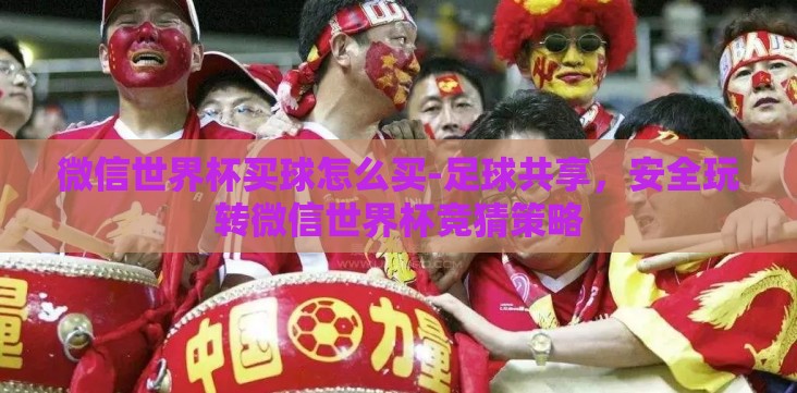 微信世界杯买球怎么买-足球共享,安全玩转微信世界杯竞猜策略 微信世界杯买球怎么买-足球共享,安全玩转微信世界杯竞猜策略